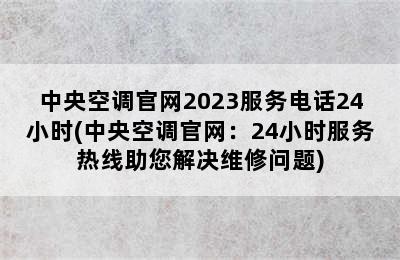 中央空调官网2023服务电话24小时(中央空调官网：24小时服务热线助您解决维修问题)