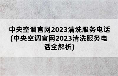 中央空调官网2023清洗服务电话(中央空调官网2023清洗服务电话全解析)