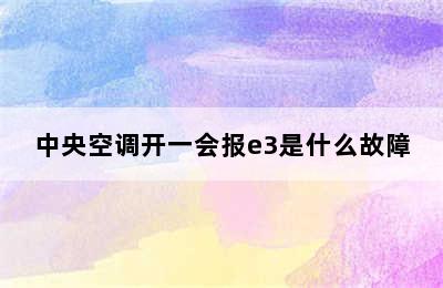 中央空调开一会报e3是什么故障