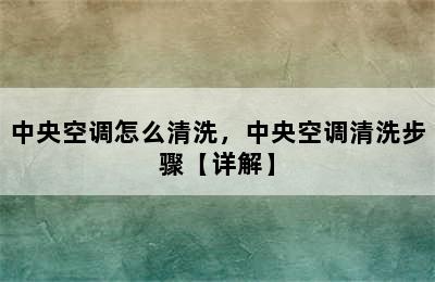 中央空调怎么清洗，中央空调清洗步骤【详解】