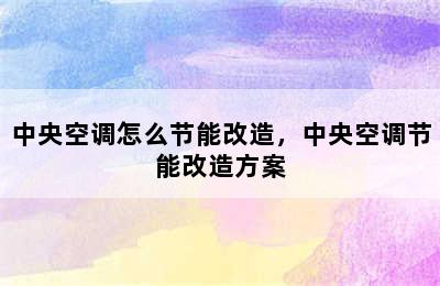 中央空调怎么节能改造，中央空调节能改造方案