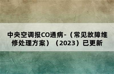 中央空调报CO通病-（常见故障维修处理方案）（2023）已更新