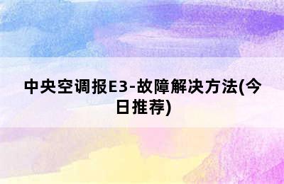 中央空调报E3-故障解决方法(今日推荐)