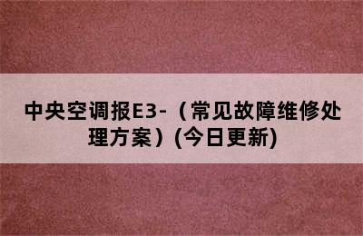 中央空调报E3-（常见故障维修处理方案）(今日更新)