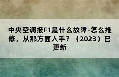 中央空调报F1是什么故障-怎么维修，从那方面入手？（2023）已更新