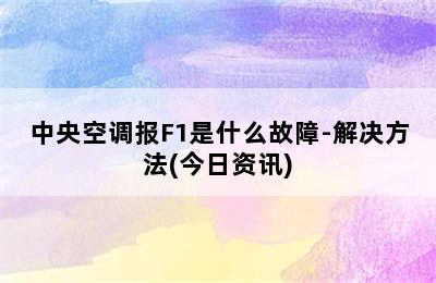 中央空调报F1是什么故障-解决方法(今日资讯)