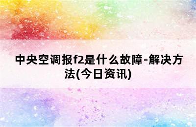 中央空调报f2是什么故障-解决方法(今日资讯)