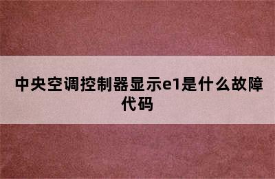 中央空调控制器显示e1是什么故障代码