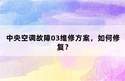 中央空调故障03维修方案，如何修复？