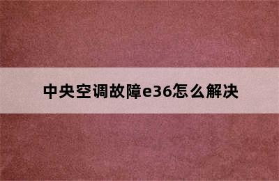 中央空调故障e36怎么解决