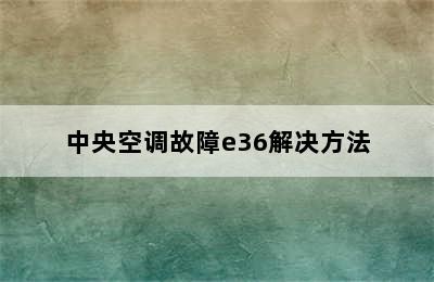 中央空调故障e36解决方法