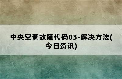 中央空调故障代码03-解决方法(今日资讯)