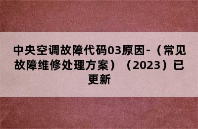 中央空调故障代码03原因-（常见故障维修处理方案）（2023）已更新