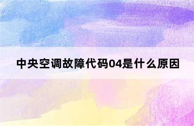 中央空调故障代码04是什么原因