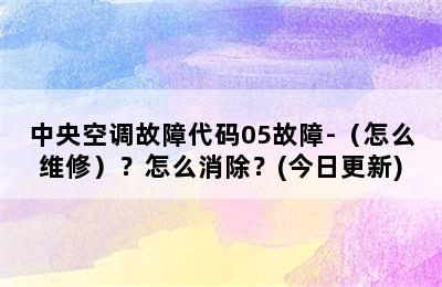 中央空调故障代码05故障-（怎么维修）？怎么消除？(今日更新)