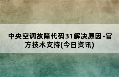 中央空调故障代码31解决原因-官方技术支持(今日资讯)