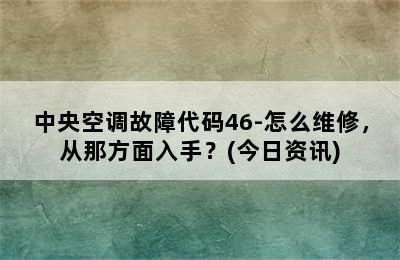 中央空调故障代码46-怎么维修，从那方面入手？(今日资讯)