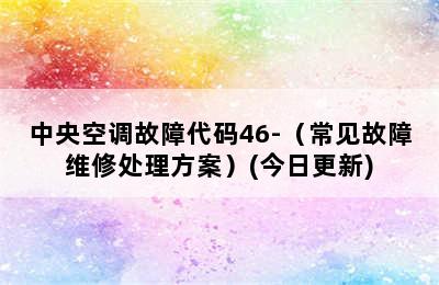 中央空调故障代码46-（常见故障维修处理方案）(今日更新)