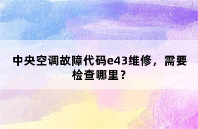 中央空调故障代码e43维修，需要检查哪里？