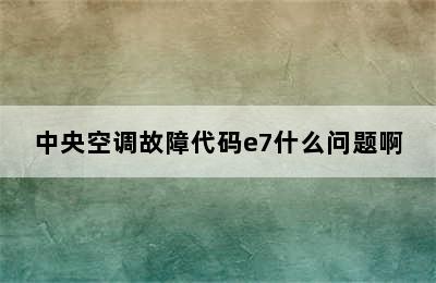 中央空调故障代码e7什么问题啊