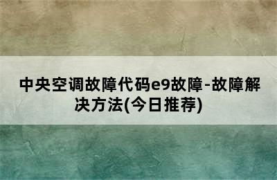 中央空调故障代码e9故障-故障解决方法(今日推荐)