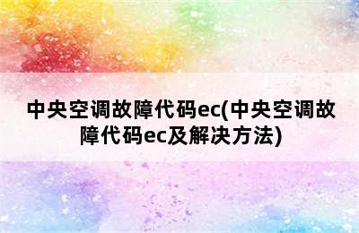 中央空调故障代码ec(中央空调故障代码ec及解决方法)