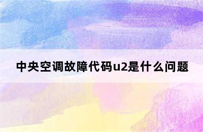 中央空调故障代码u2是什么问题