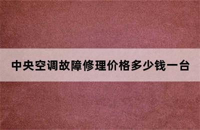 中央空调故障修理价格多少钱一台