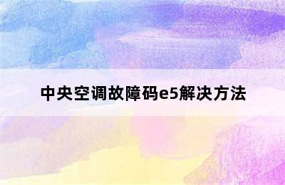 中央空调故障码e5解决方法