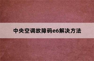 中央空调故障码e6解决方法