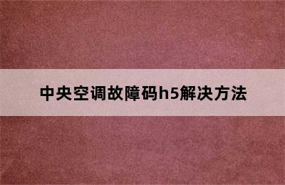 中央空调故障码h5解决方法