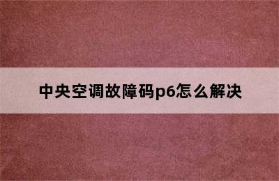 中央空调故障码p6怎么解决