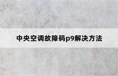 中央空调故障码p9解决方法