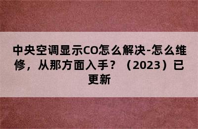 中央空调显示CO怎么解决-怎么维修，从那方面入手？（2023）已更新