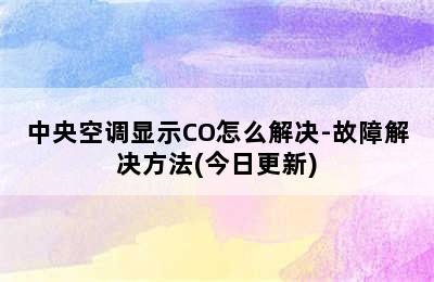 中央空调显示CO怎么解决-故障解决方法(今日更新)