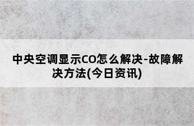 中央空调显示CO怎么解决-故障解决方法(今日资讯)