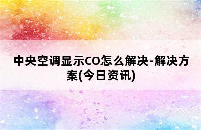 中央空调显示CO怎么解决-解决方案(今日资讯)