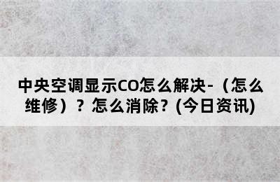 中央空调显示CO怎么解决-（怎么维修）？怎么消除？(今日资讯)