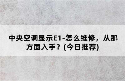 中央空调显示E1-怎么维修，从那方面入手？(今日推荐)