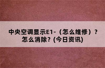 中央空调显示E1-（怎么维修）？怎么消除？(今日资讯)