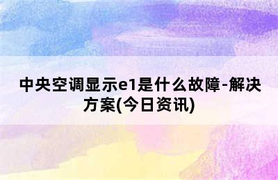 中央空调显示e1是什么故障-解决方案(今日资讯)