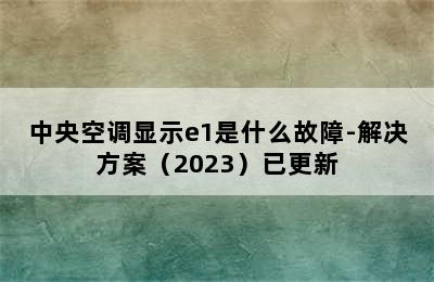 中央空调显示e1是什么故障-解决方案（2023）已更新