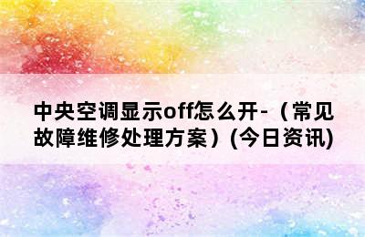 中央空调显示off怎么开-（常见故障维修处理方案）(今日资讯)