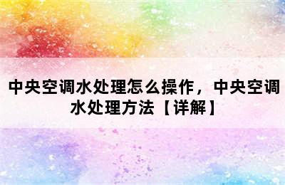 中央空调水处理怎么操作，中央空调水处理方法【详解】