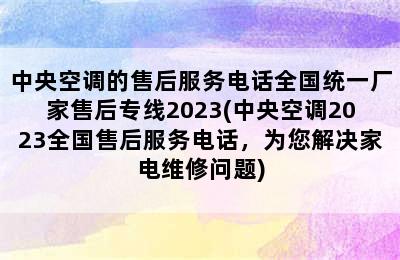 中央空调的售后服务电话全国统一厂家售后专线2023(中央空调2023全国售后服务电话，为您解决家电维修问题)