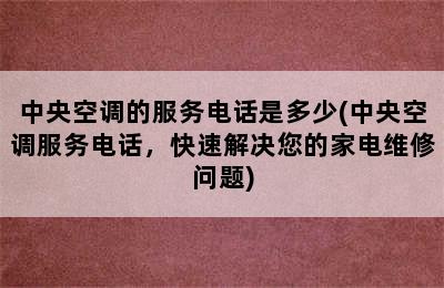 中央空调的服务电话是多少(中央空调服务电话，快速解决您的家电维修问题)