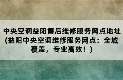 中央空调益阳售后维修服务网点地址(益阳中央空调维修服务网点：全城覆盖，专业高效！)