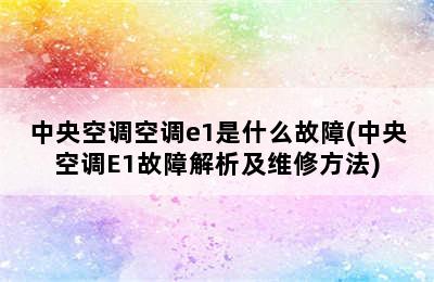 中央空调空调e1是什么故障(中央空调E1故障解析及维修方法)