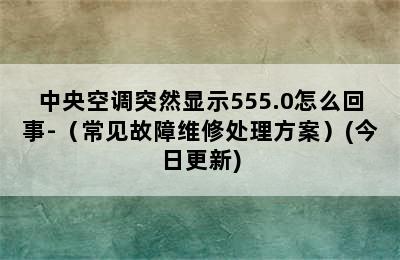 中央空调突然显示555.0怎么回事-（常见故障维修处理方案）(今日更新)