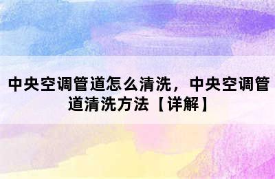 中央空调管道怎么清洗，中央空调管道清洗方法【详解】